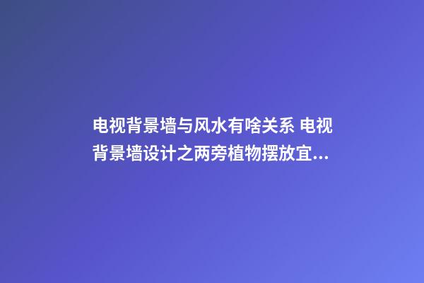 电视背景墙与风水有啥关系 电视背景墙设计之两旁植物摆放宜忌风